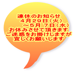 連休のお知らせ   ４月２９日（火） 　　  ～５月 ７日（水） お休みさせて頂きます ご迷惑をお掛けしますが 宜しくお願いします