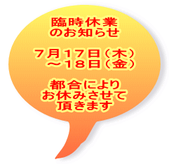 臨時休業 のお知らせ  ７月１７日（木） 　～１８日（金）  都合により お休みさせて 頂きます