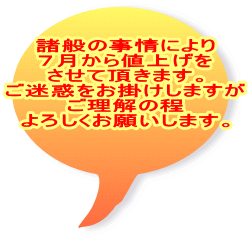 諸般の事情により ７月から値上げを させて頂きます。 ご迷惑をお掛けしますが ご理解の程 よろしくお願いします。