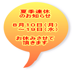 夏季連休 のお知らせ  ８月１０日（月） 　～１９日（水）  お休みさせて 頂きます